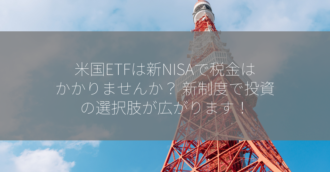 米国ETFは新NISAで税金はかかりませんか？ 新制度で投資の選択肢が広がります！